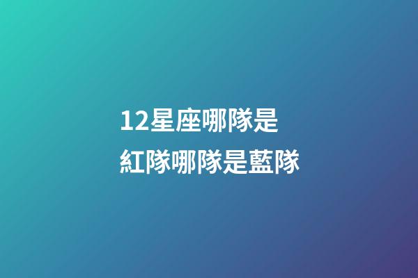 12星座哪隊是紅隊哪隊是藍隊-第1張-星座運勢-玄機派