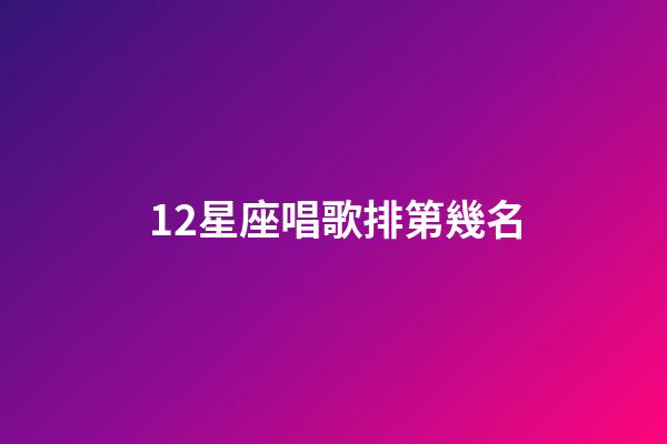 12星座唱歌排第幾名-第1張-星座運勢-玄機派