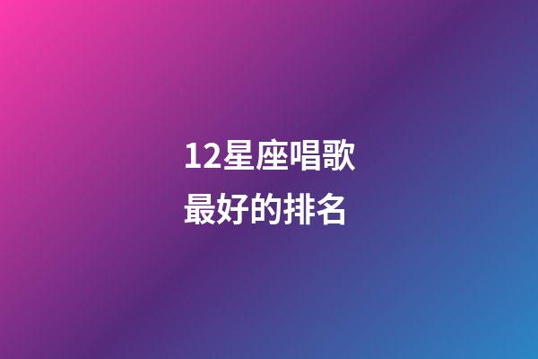 12星座唱歌最好的排名-第1張-星座運(yùn)勢(shì)-玄機(jī)派