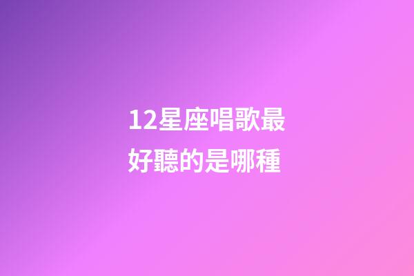 12星座唱歌最好聽的是哪種-第1張-星座運勢-玄機派