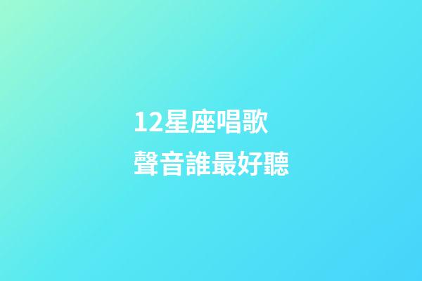 12星座唱歌聲音誰最好聽-第1張-星座運勢-玄機派