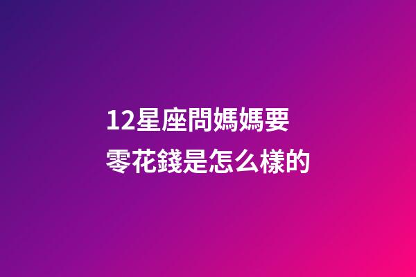 12星座問媽媽要零花錢是怎么樣的-第1張-星座運勢-玄機派