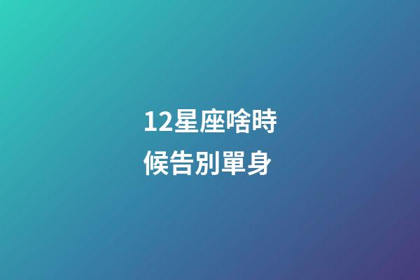12星座啥時候告別單身-第1張-星座運勢-玄機派