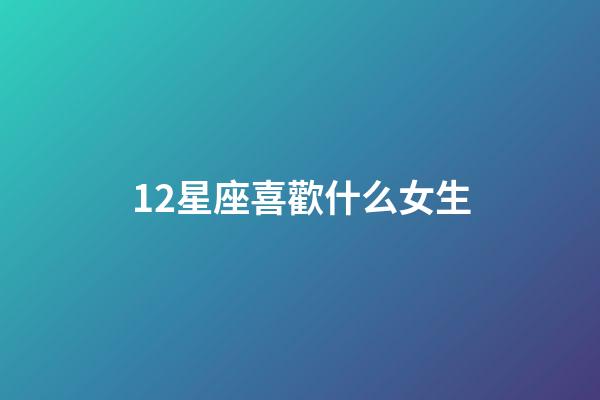 12星座喜歡什么女生-第1張-星座運(yùn)勢(shì)-玄機(jī)派