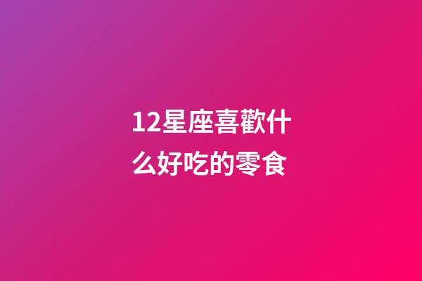 12星座喜歡什么好吃的零食-第1張-星座運勢-玄機派