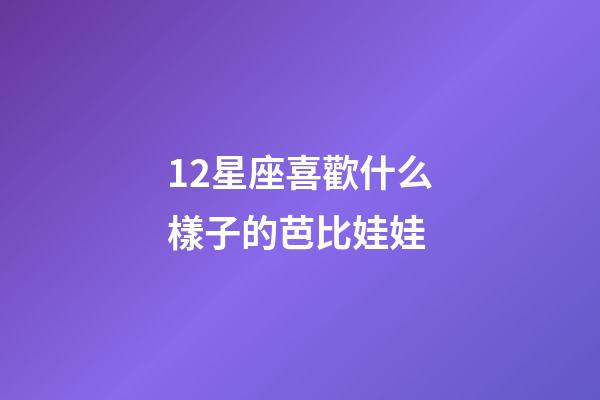 12星座喜歡什么樣子的芭比娃娃-第1張-星座運勢-玄機派