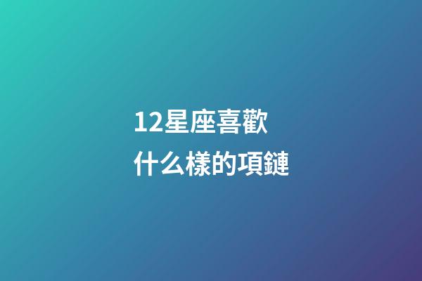 12星座喜歡什么樣的項鏈-第1張-星座運勢-玄機派