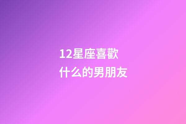 12星座喜歡什么的男朋友-第1張-星座運勢-玄機派