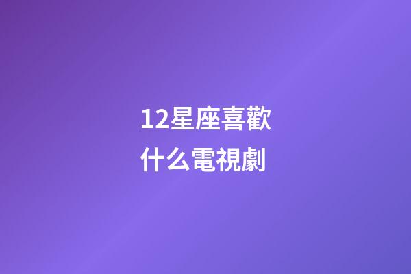 12星座喜歡什么電視劇-第1張-星座運勢-玄機派