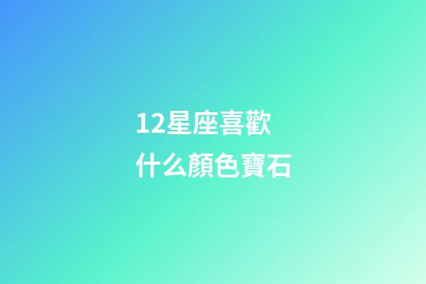 12星座喜歡什么顏色寶石-第1張-星座運勢-玄機派