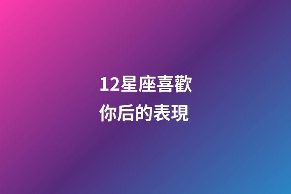 12星座喜歡你后的表現-第1張-星座運勢-玄機派