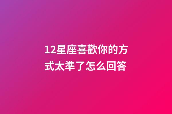 12星座喜歡你的方式太準了怎么回答-第1張-星座運勢-玄機派