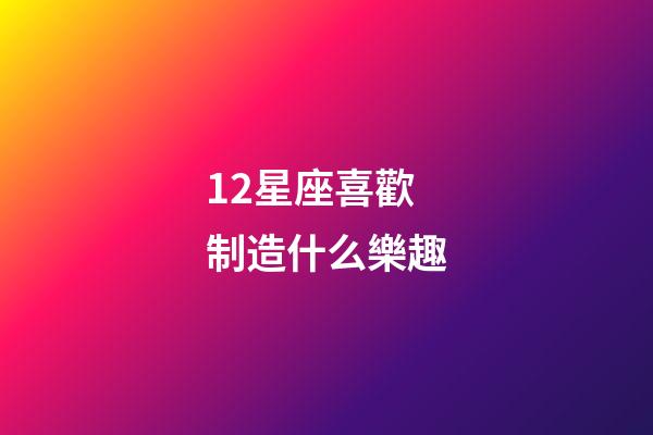 12星座喜歡制造什么樂趣-第1張-星座運勢-玄機派
