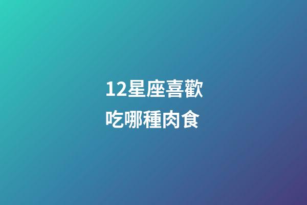 12星座喜歡吃哪種肉食-第1張-星座運(yùn)勢(shì)-玄機(jī)派
