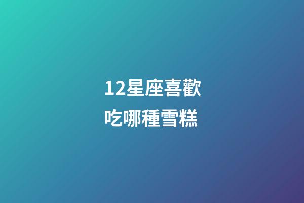 12星座喜歡吃哪種雪糕-第1張-星座運勢-玄機派