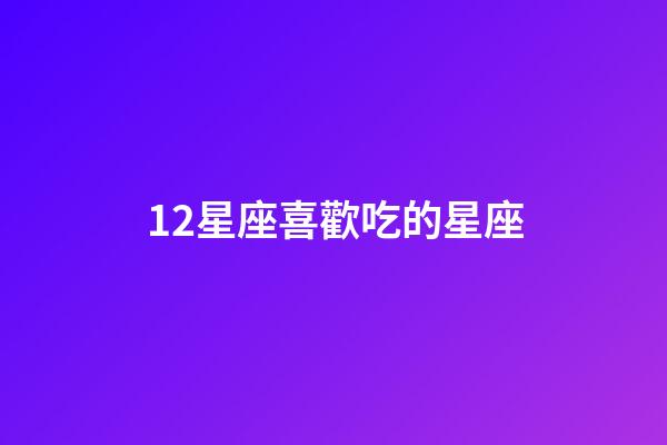 12星座喜歡吃的星座-第1張-星座運勢-玄機派