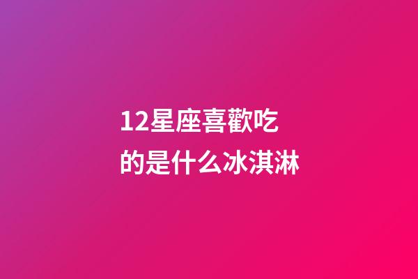 12星座喜歡吃的是什么冰淇淋-第1張-星座運(yùn)勢(shì)-玄機(jī)派