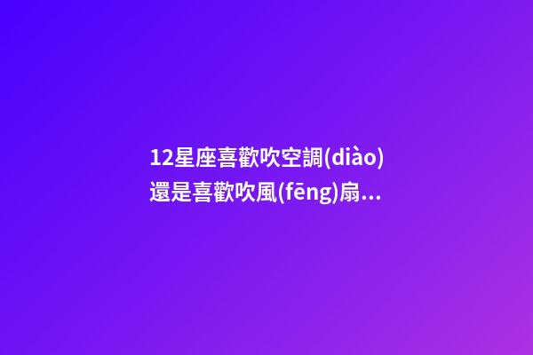 12星座喜歡吹空調(diào)還是喜歡吹風(fēng)扇呢為什么