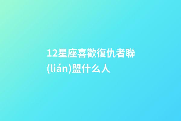 12星座喜歡復仇者聯(lián)盟什么人-第1張-星座運勢-玄機派