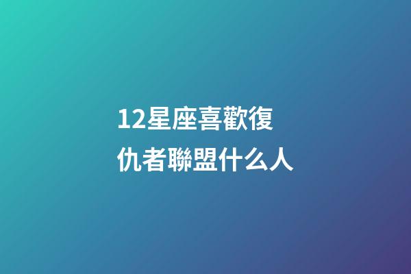 12星座喜歡復仇者聯盟什么人-第1張-星座運勢-玄機派
