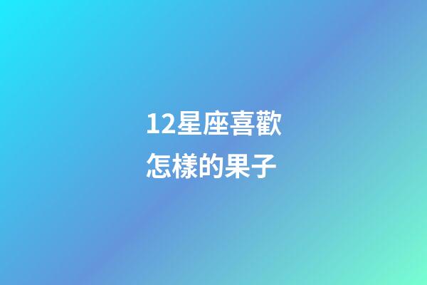 12星座喜歡怎樣的果子-第1張-星座運勢-玄機派