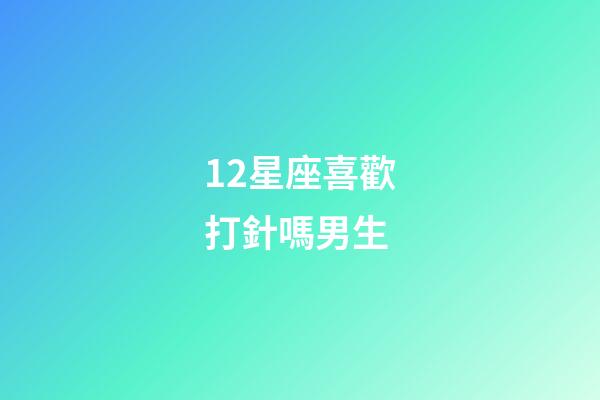 12星座喜歡打針嗎男生-第1張-星座運勢-玄機派