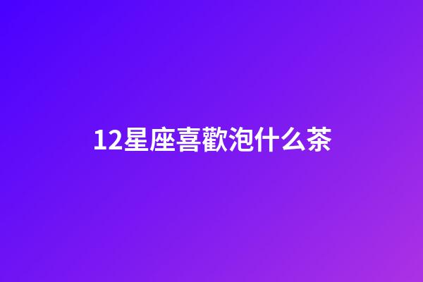 12星座喜歡泡什么茶-第1張-星座運勢-玄機派
