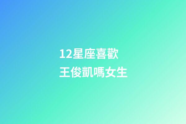 12星座喜歡王俊凱嗎女生-第1張-星座運勢-玄機派