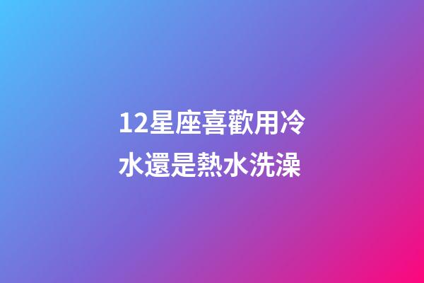 12星座喜歡用冷水還是熱水洗澡-第1張-星座運(yùn)勢(shì)-玄機(jī)派