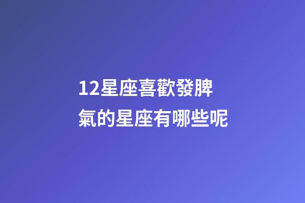 12星座喜歡發脾氣的星座有哪些呢-第1張-星座運勢-玄機派