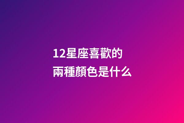 12星座喜歡的兩種顏色是什么-第1張-星座運勢-玄機派