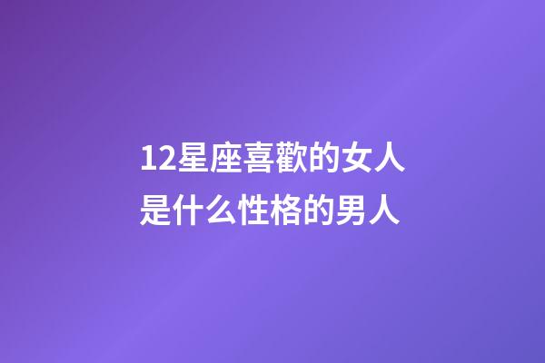12星座喜歡的女人是什么性格的男人-第1張-星座運勢-玄機派