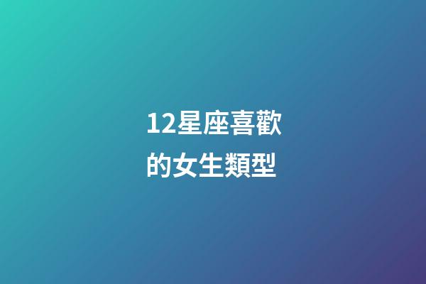 12星座喜歡的女生類型-第1張-星座運勢-玄機派