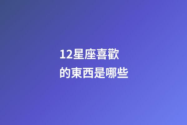12星座喜歡的東西是哪些-第1張-星座運勢-玄機派