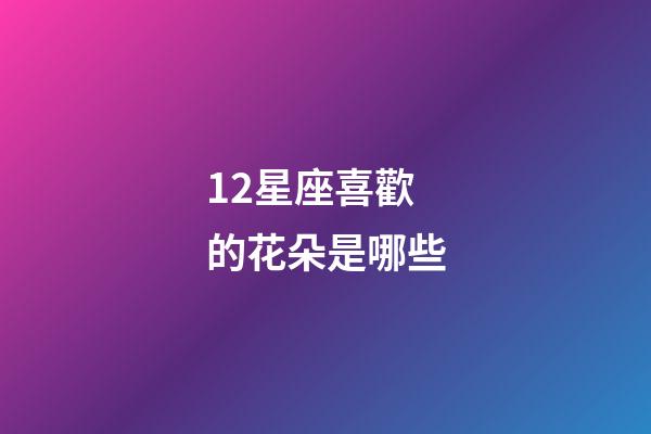 12星座喜歡的花朵是哪些-第1張-星座運勢-玄機派