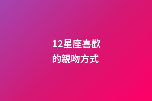 12星座喜歡的親吻方式-第1張-星座運勢-玄機派