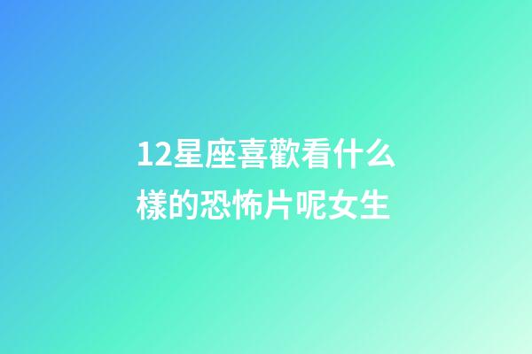12星座喜歡看什么樣的恐怖片呢女生-第1張-星座運勢-玄機(jī)派