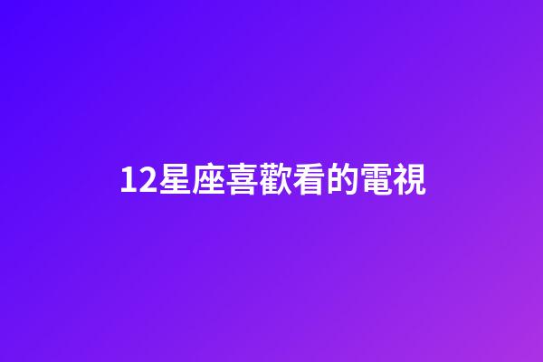 12星座喜歡看的電視-第1張-星座運(yùn)勢(shì)-玄機(jī)派