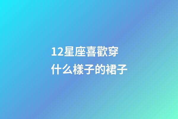 12星座喜歡穿什么樣子的裙子-第1張-星座運勢-玄機派