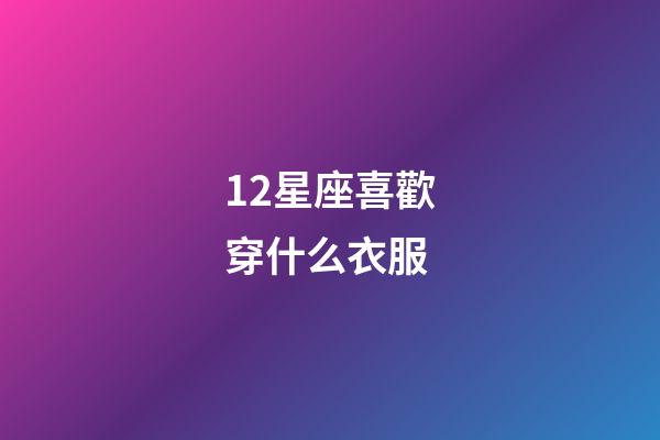 12星座喜歡穿什么衣服-第1張-星座運勢-玄機派