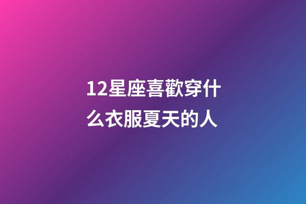 12星座喜歡穿什么衣服夏天的人-第1張-星座運勢-玄機派