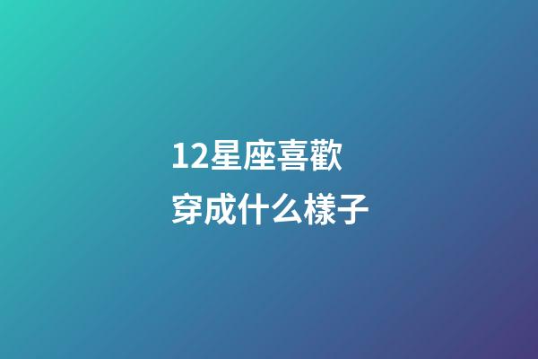 12星座喜歡穿成什么樣子-第1張-星座運勢-玄機派