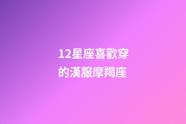 12星座喜歡穿的漢服摩羯座-第1張-星座運(yùn)勢(shì)-玄機(jī)派