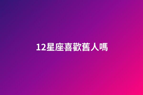 12星座喜歡舊人嗎-第1張-星座運(yùn)勢-玄機(jī)派