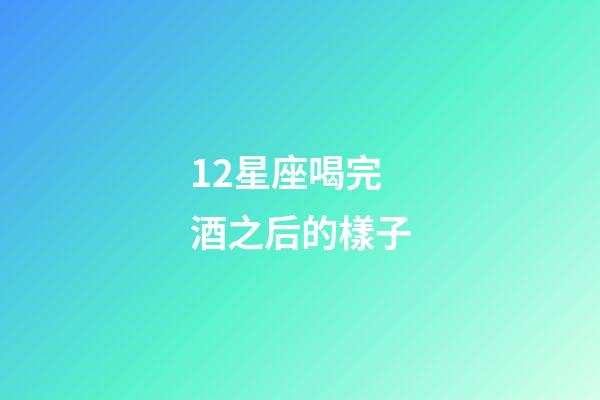 12星座喝完酒之后的樣子-第1張-星座運勢-玄機派