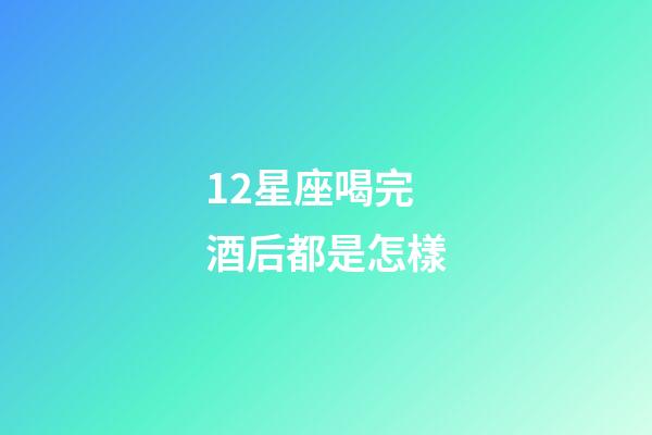 12星座喝完酒后都是怎樣-第1張-星座運勢-玄機派