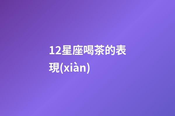 12星座喝茶的表現(xiàn)-第1張-星座運(yùn)勢-玄機(jī)派