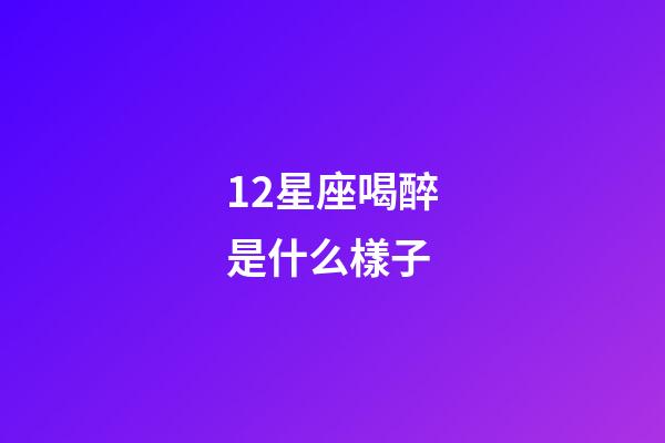 12星座喝醉是什么樣子-第1張-星座運(yùn)勢-玄機(jī)派