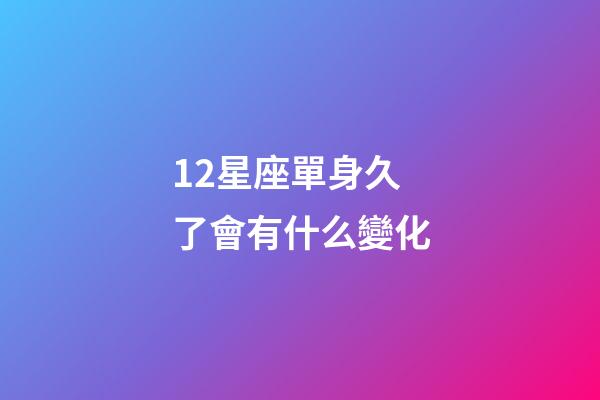 12星座單身久了會有什么變化-第1張-星座運勢-玄機派