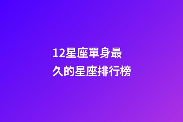 12星座單身最久的星座排行榜-第1張-星座運(yùn)勢(shì)-玄機(jī)派